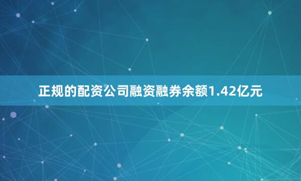 正规的配资公司融资融券余额1.42亿元