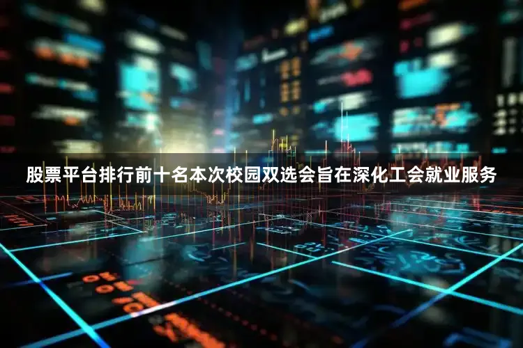 股票平台排行前十名本次校园双选会旨在深化工会就业服务
