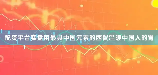 配资平台实盘用最具中国元素的西餐温暖中国人的胃