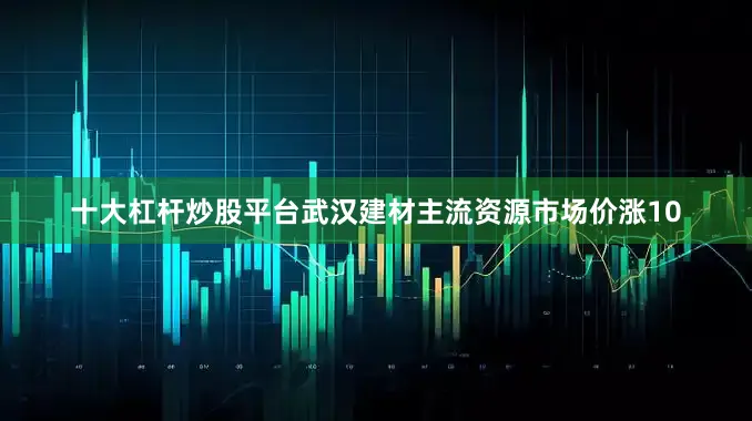 十大杠杆炒股平台武汉建材主流资源市场价涨10