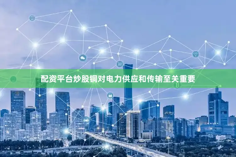 配资平台炒股铜对电力供应和传输至关重要