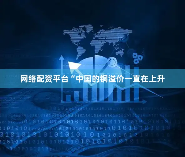 网络配资平台“中国的铜溢价一直在上升