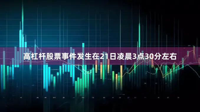 高杠杆股票事件发生在21日凌晨3点30分左右