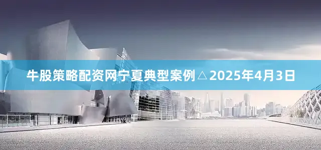 牛股策略配资网宁夏典型案例△2025年4月3日