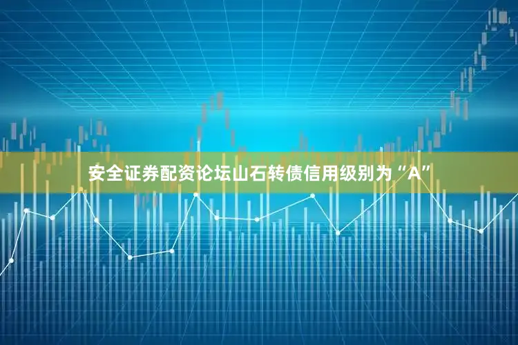 安全证券配资论坛山石转债信用级别为“A”