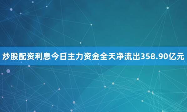 炒股配资利息今日主力资金全天净流出358.90亿元