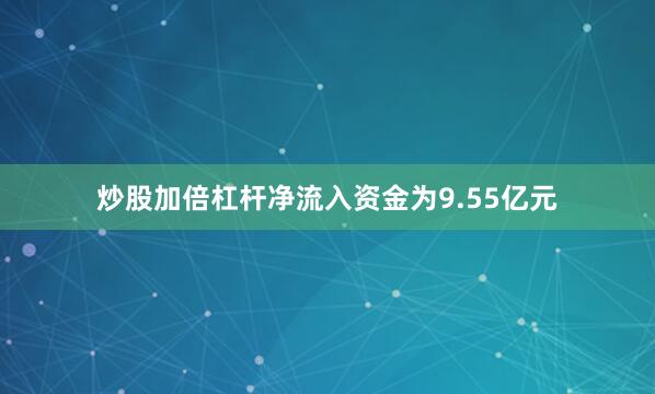 炒股加倍杠杆净流入资金为9.55亿元
