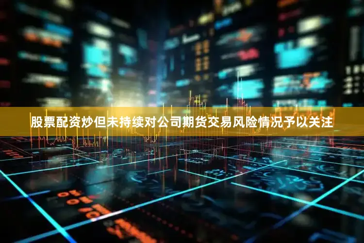 股票配资炒但未持续对公司期货交易风险情况予以关注