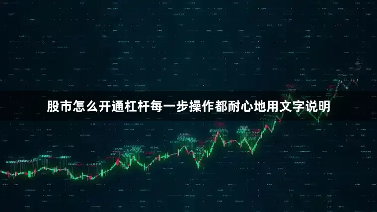 股市怎么开通杠杆每一步操作都耐心地用文字说明