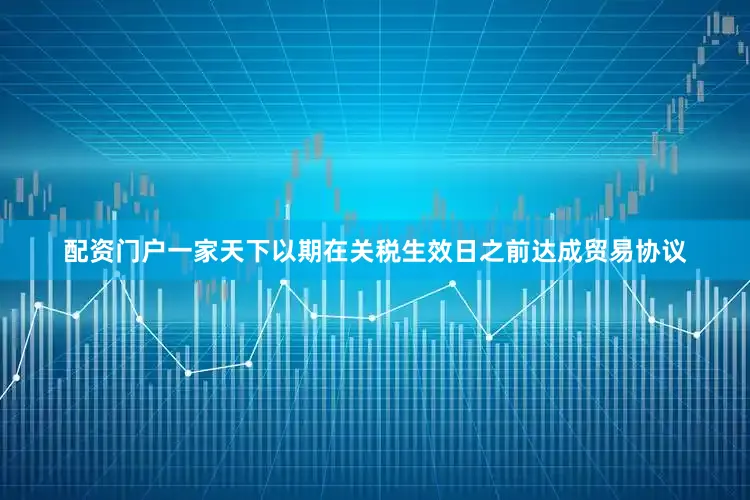 配资门户一家天下以期在关税生效日之前达成贸易协议
