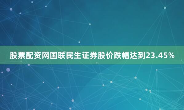 股票配资网国联民生证券股价跌幅达到23.45%