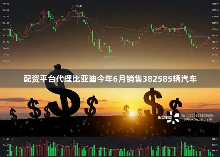 配资平台代理比亚迪今年6月销售382585辆汽车