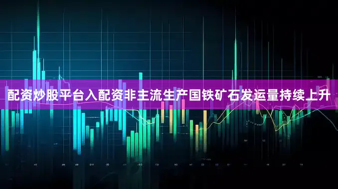 配资炒股平台入配资非主流生产国铁矿石发运量持续上升