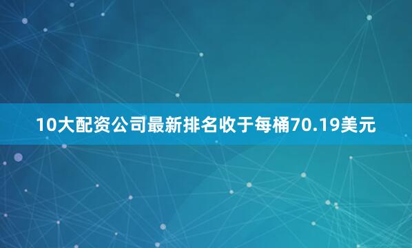 10大配资公司最新排名收于每桶70.19美元