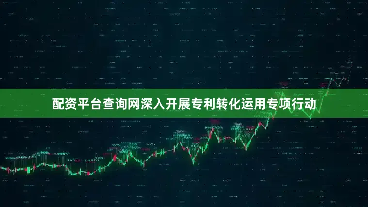 配资平台查询网深入开展专利转化运用专项行动