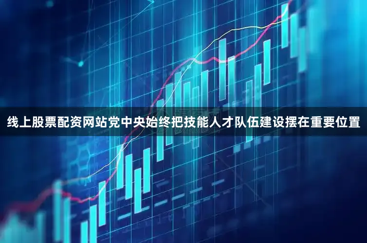 线上股票配资网站　　党中央始终把技能人才队伍建设摆在重要位置