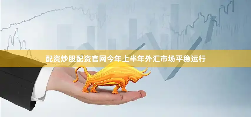 配资炒股配资官网今年上半年外汇市场平稳运行