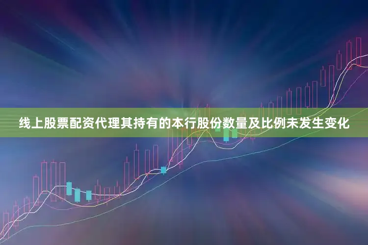 线上股票配资代理其持有的本行股份数量及比例未发生变化
