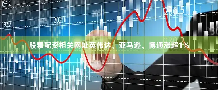 股票配资相关网址英伟达、亚马逊、博通涨超1%