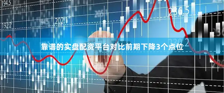 靠谱的实盘配资平台对比前期下降3个点位