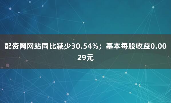 配资网网站同比减少30.54%；基本每股收益0.0029元