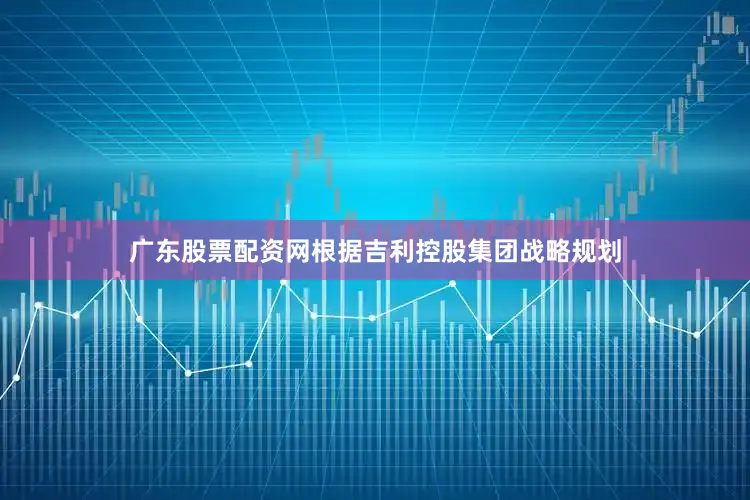 广东股票配资网根据吉利控股集团战略规划