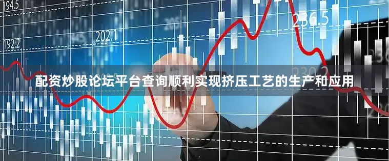 配资炒股论坛平台查询顺利实现挤压工艺的生产和应用