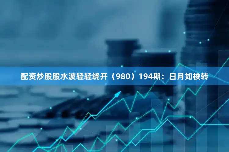 配资炒股股水波轻轻绕开（980）　　194期：日月如梭转