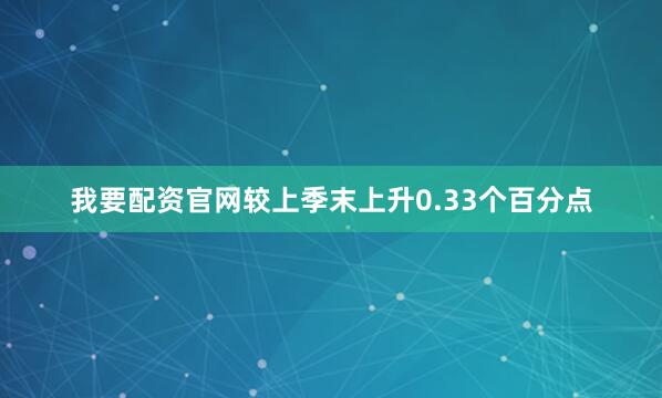 我要配资官网较上季末上升0.33个百分点
