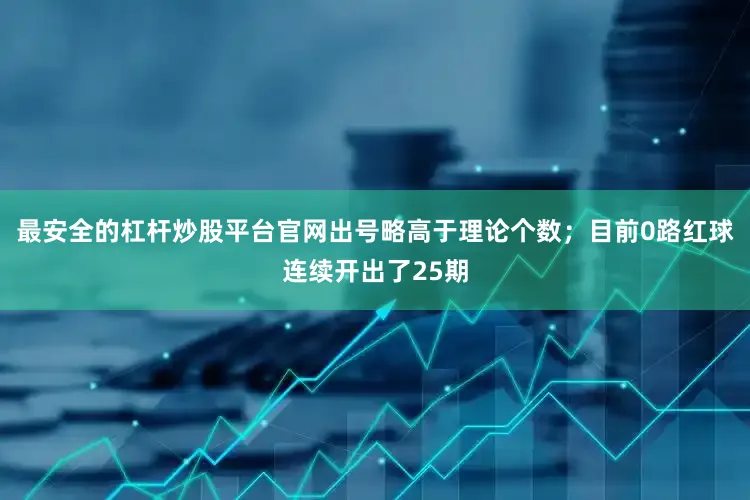 最安全的杠杆炒股平台官网出号略高于理论个数；目前0路红球连续开出了25期