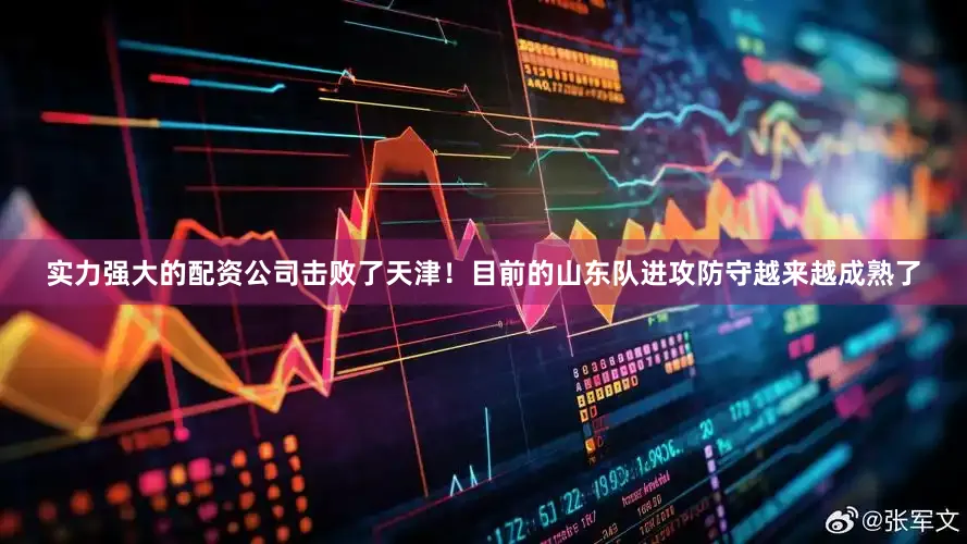 实力强大的配资公司击败了天津！目前的山东队进攻防守越来越成熟了