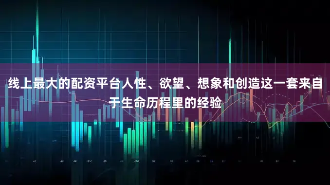 线上最大的配资平台人性、欲望、想象和创造这一套来自于生命历程里的经验