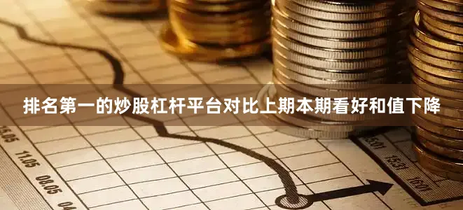 排名第一的炒股杠杆平台对比上期本期看好和值下降