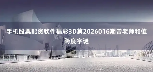 手机股票配资软件福彩3D第2026016期曾老师和值跨度字谜