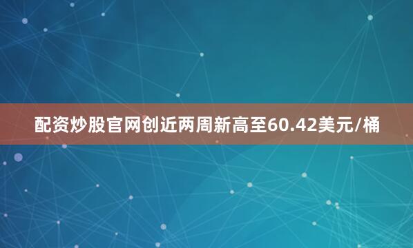 配资炒股官网创近两周新高至60.42美元/桶