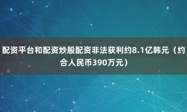 配资平台和配资炒股配资非法获利约8.1亿韩元(约合人民币390万元)