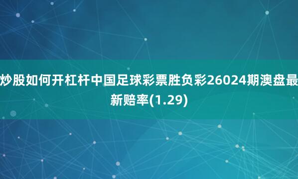炒股如何开杠杆中国足球彩票胜负彩26024期澳盘最新赔率(1.29)