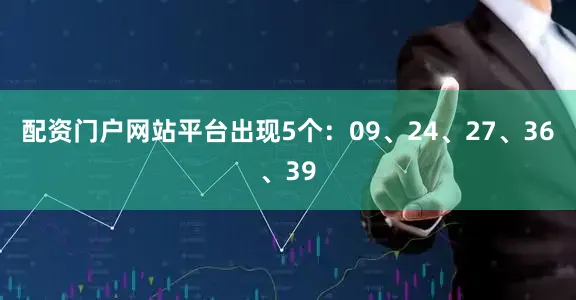 配资门户网站平台出现5个：09、24、27、36、39