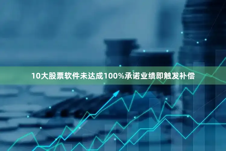 10大股票软件未达成100%承诺业绩即触发补偿