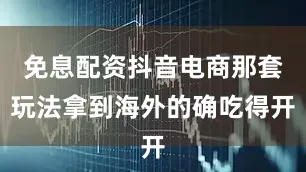 免息配资抖音电商那套玩法拿到海外的确吃得开