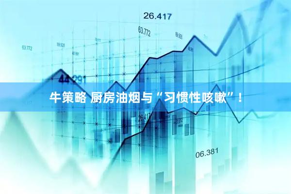 牛策略 厨房油烟与“习惯性咳嗽”！