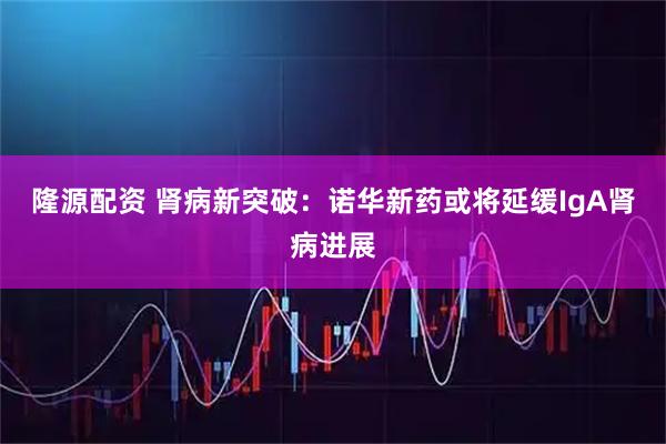 隆源配资 肾病新突破：诺华新药或将延缓IgA肾病进展