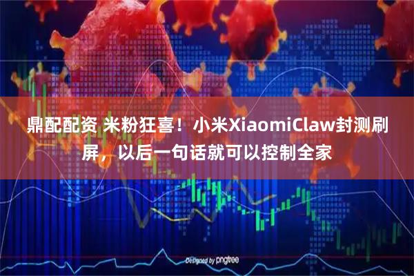 鼎配配资 米粉狂喜！小米XiaomiClaw封测刷屏，以后一句话就可以控制全家