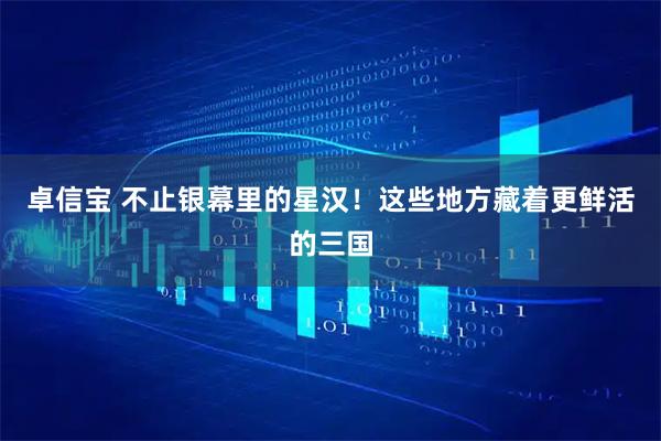 卓信宝 不止银幕里的星汉！这些地方藏着更鲜活的三国