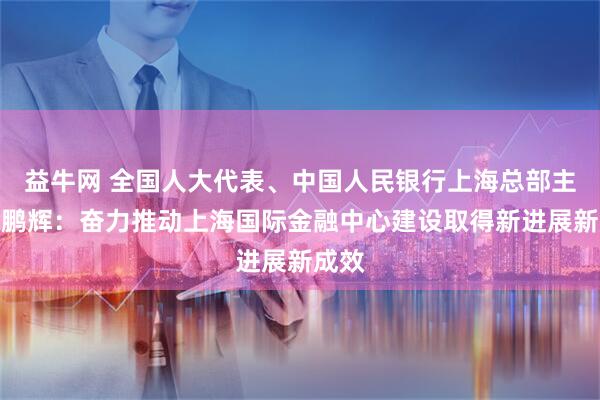 益牛网 全国人大代表、中国人民银行上海总部主任金鹏辉：奋力推动上海国际金融中心建设取得新进展新成效