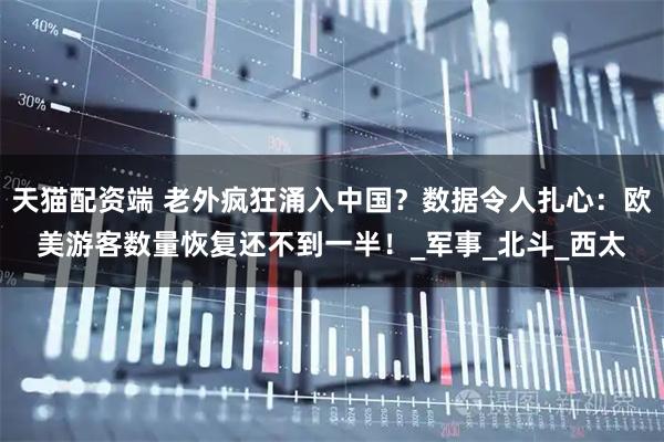 天猫配资端 老外疯狂涌入中国？数据令人扎心：欧美游客数量恢复还不到一半！_军事_北斗_西太