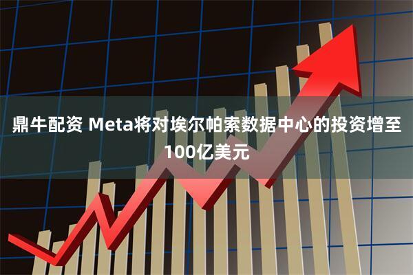 鼎牛配资 Meta将对埃尔帕索数据中心的投资增至100亿美元