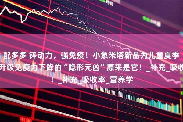 配多多 锌动力，强免疫！小象米塔新品为儿童夏季健康“锌”升级免疫力下降的“隐形元凶”原来是它！_补充_吸收率_营养学