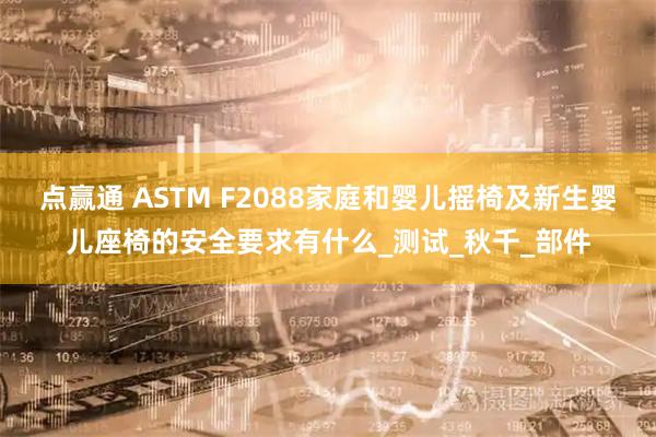 点赢通 ASTM F2088家庭和婴儿摇椅及新生婴儿座椅的安全要求有什么_测试_秋千_部件