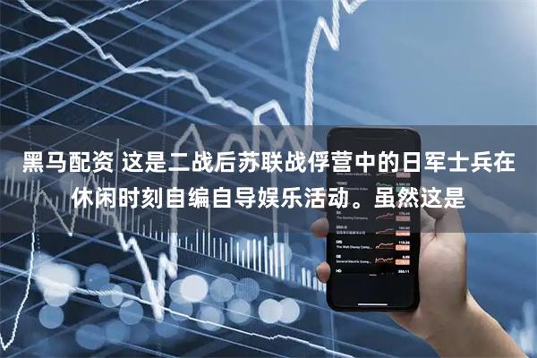 黑马配资 这是二战后苏联战俘营中的日军士兵在休闲时刻自编自导娱乐活动。虽然这是